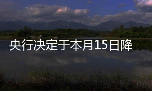 央行決定于本月15日降準0.5個百分點