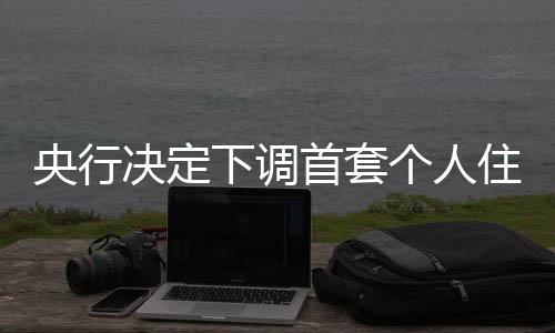 央行決定下調(diào)首套個(gè)人住房公積金貸款利率