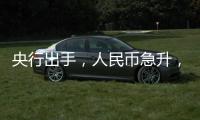 央行出手，人民幣急升，什么信號？