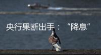 央行果斷出手：“降息”