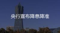央行宣布降息降準