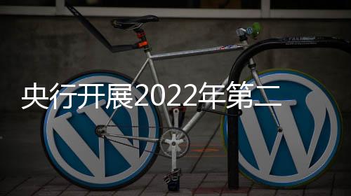 央行開(kāi)展2022年第二期央行票據(jù)互換(CBS)操作