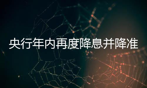 央行年內再度降息并降準