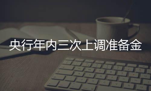 央行年內三次上調準備金率 加息更遠還是更近