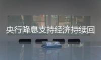 央行降息支持經(jīng)濟持續(xù)回升向好