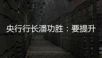 央行行長潘功勝：要提升貨幣政策透明度做好政策溝通和預期引導