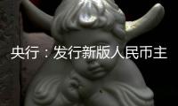 央行：發(fā)行新版人民幣主要為防偽 不會導(dǎo)致通脹