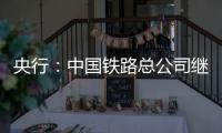 央行：中國鐵路總公司繼承原來鐵道部貸款