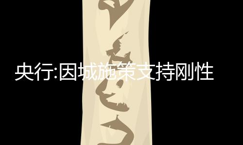 央行:因城施策支持剛性和改善性住房需求