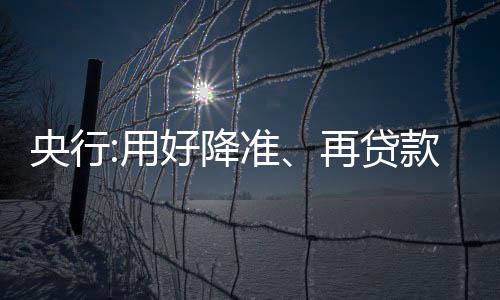 央行:用好降準、再貸款再貼現、普惠小微貸款支持工具