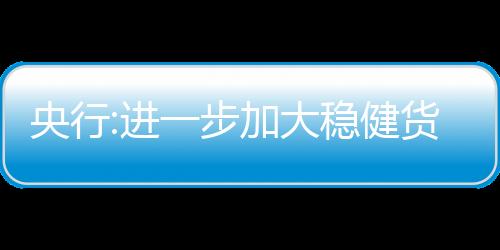 央行:進一步加大穩健貨幣政策實施力度