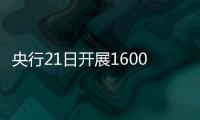 央行21日開展1600億元7天期和14天期逆回購操作