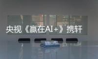 央視《贏在AI+》攜軒曄科技，先導(dǎo)片發(fā)布，共赴創(chuàng)投新征途