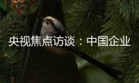 央視焦點訪談：中國企業的全球化故事