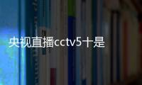 央視直播cctv5十是哪個臺（央視直播cctv5十）