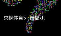 央視體育5+直播xlty新浪體育，體育新聞稿子
