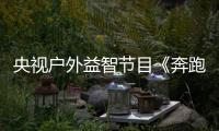 央視戶外益智節目《奔跑的課堂》明晚首播【娛樂新聞】風尚中國網