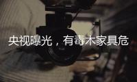 央視曝光，有毒木家具危害人體健康，散發“毒氣”，卻難以避免