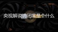 央視解說(shuō)請(qǐng)閉嘴是個(gè)什么梗?