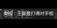 央視：王曼昱打得對手板板震手 還需要找到支撐點