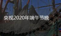 央視2020年端午節晚會明星陣容曝光 主要明星陣容有李宇春劉德華等