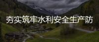 夯實(shí)筑牢水利安全生產(chǎn)防線
