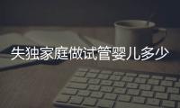 失獨(dú)家庭做試管嬰兒多少錢這里有，關(guān)鍵看醫(yī)保能否報(bào)銷