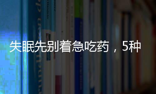 失眠先別著急吃藥，5種食物具有安神促眠的作用