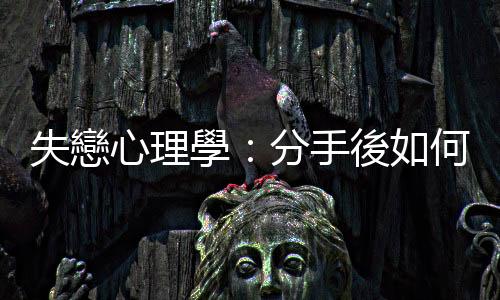 失戀心理學：分手後如何照顧自己？（下）