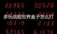 多玩戰(zhàn)艦世界盒子怎么打不開（多玩戰(zhàn)艦世界盒子）