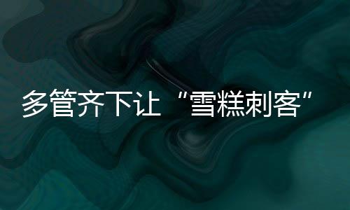 多管齊下讓“雪糕刺客”無所遁形