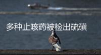 多種止咳藥被檢出硫磺 藥材加工方式受質疑