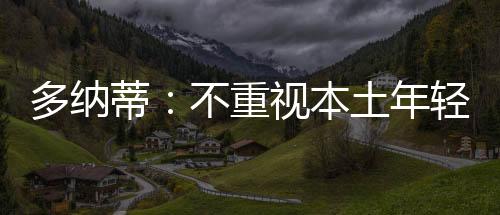 多納蒂:不重視本土年輕人是意大利球會通病