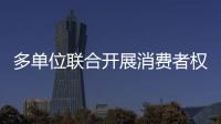 多單位聯合開展消費者權益保護宣傳活動