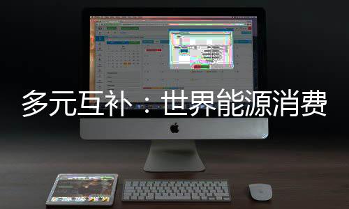 多元互補(bǔ)：世界能源消費(fèi)主調(diào)