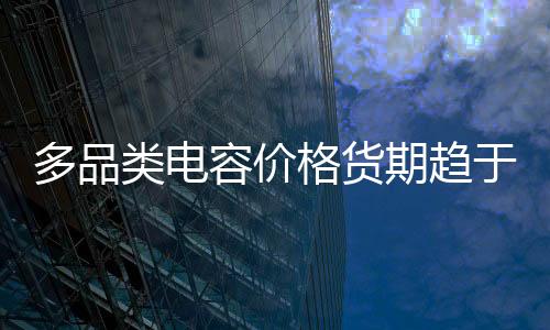 多品類(lèi)電容價(jià)格貨期趨于平穩(wěn)，2024哪些細(xì)分賽道值得關(guān)注