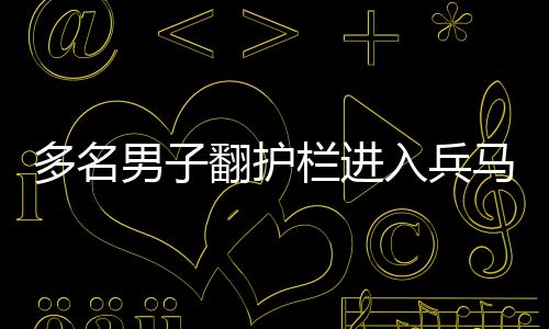 多名男子翻護欄進入兵馬俑俑坑 已被依法行政拘留