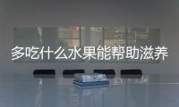 多吃什么水果能幫助滋養(yǎng)皮膚？這6種美容養(yǎng)顏效果好