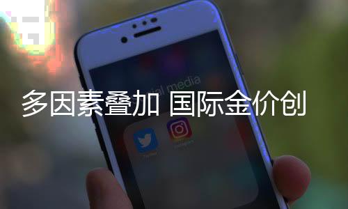 多因素疊加 國際金價創歷史新高