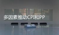 多因素推動CPI和PPI漲幅雙雙擴大