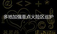 多地加強重點火險區巡護 嚴防森林火災發生