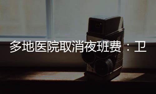 多地醫院取消夜班費：衛健委算不算“下坡掛空擋”？