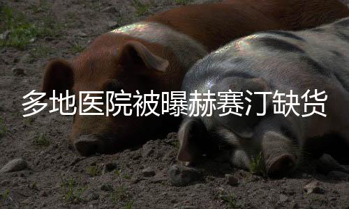 多地醫院被曝赫賽汀缺貨 術后患者難買“救命藥”
