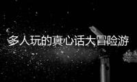 多人玩的真心話大冒險游戲（多人真心話大冒險游戲）