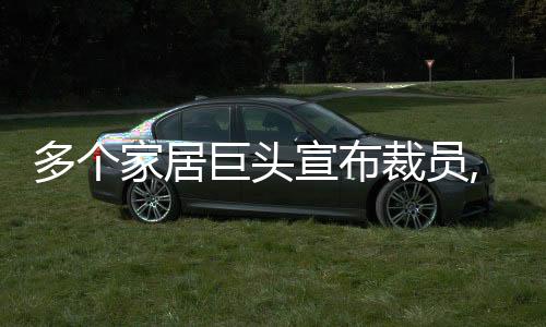 多個(gè)家居巨頭宣布裁員,有企業(yè)違法裁員被舉報(bào)
