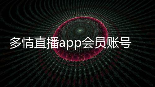 多情直播app會員賬號共享