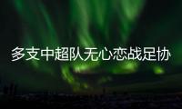多支中超隊(duì)無心戀戰(zhàn)足協(xié)杯 海港狀態(tài)低迷大連有望爆冷