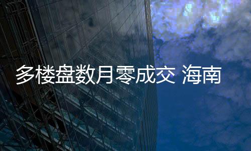 多樓盤數(shù)月零成交 海南樓市“旺季滯銷”