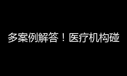 多案例解答！醫療機構碰到“醫鬧”后的10個處理辦法！