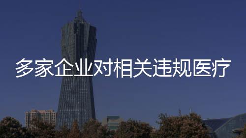 多家企業(yè)對相關(guān)違規(guī)醫(yī)療器械產(chǎn)品進(jìn)行主動召回